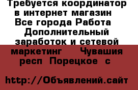 Требуется координатор в интернет-магазин - Все города Работа » Дополнительный заработок и сетевой маркетинг   . Чувашия респ.,Порецкое. с.